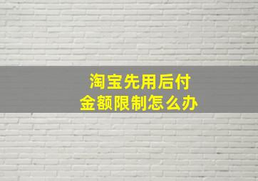 淘宝先用后付金额限制怎么办