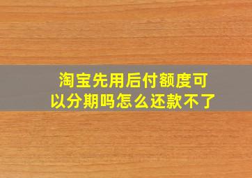 淘宝先用后付额度可以分期吗怎么还款不了