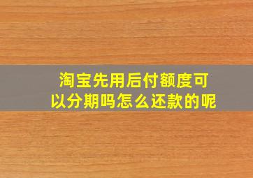 淘宝先用后付额度可以分期吗怎么还款的呢