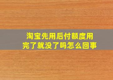 淘宝先用后付额度用完了就没了吗怎么回事