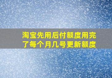 淘宝先用后付额度用完了每个月几号更新额度