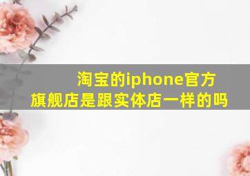 淘宝的iphone官方旗舰店是跟实体店一样的吗