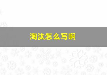 淘汰怎么写啊