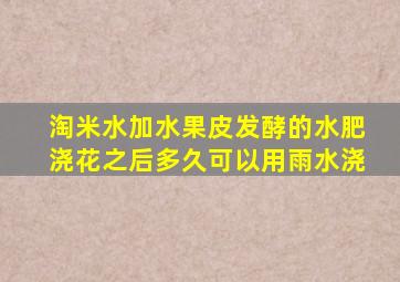 淘米水加水果皮发酵的水肥浇花之后多久可以用雨水浇