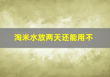 淘米水放两天还能用不