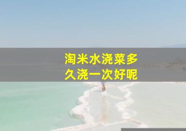 淘米水浇菜多久浇一次好呢