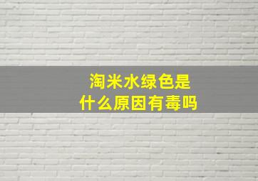 淘米水绿色是什么原因有毒吗