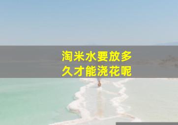 淘米水要放多久才能浇花呢