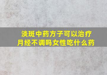 淡斑中药方子可以治疗月经不调吗女性吃什么药