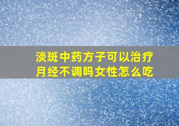 淡斑中药方子可以治疗月经不调吗女性怎么吃