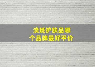 淡斑护肤品哪个品牌最好平价