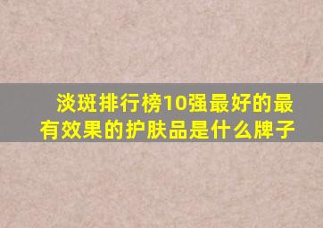 淡斑排行榜10强最好的最有效果的护肤品是什么牌子