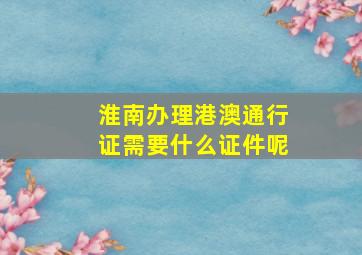 淮南办理港澳通行证需要什么证件呢