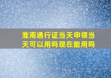 淮南通行证当天申领当天可以用吗现在能用吗