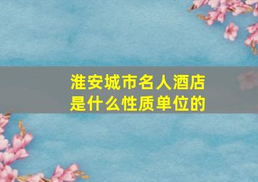 淮安城市名人酒店是什么性质单位的