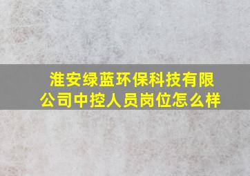 淮安绿蓝环保科技有限公司中控人员岗位怎么样