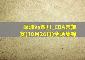 深圳vs四川_CBA常规赛(10月26日)全场集锦