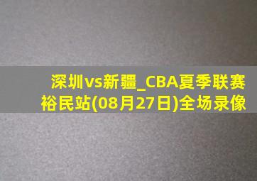 深圳vs新疆_CBA夏季联赛裕民站(08月27日)全场录像