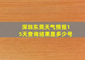 深圳东莞天气预报15天查询结果是多少号