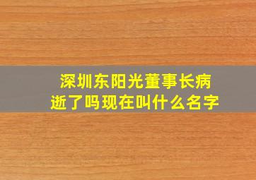 深圳东阳光董事长病逝了吗现在叫什么名字