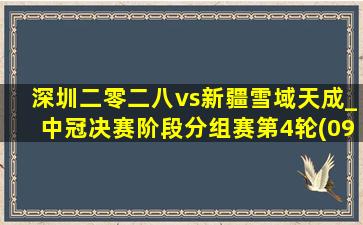 深圳二零二八vs新疆雪域天成_中冠决赛阶段分组赛第4轮(09月21日)全场集锦