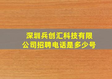 深圳兵创汇科技有限公司招聘电话是多少号