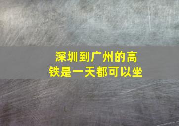 深圳到广州的高铁是一天都可以坐