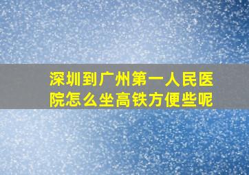 深圳到广州第一人民医院怎么坐高铁方便些呢