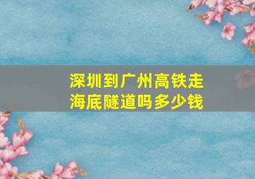 深圳到广州高铁走海底隧道吗多少钱