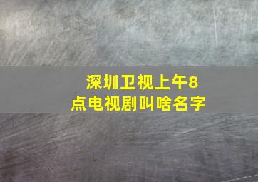 深圳卫视上午8点电视剧叫啥名字