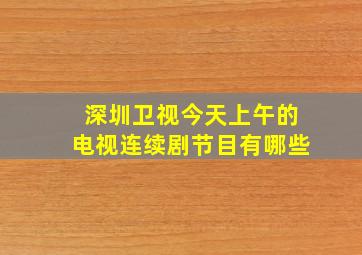 深圳卫视今天上午的电视连续剧节目有哪些