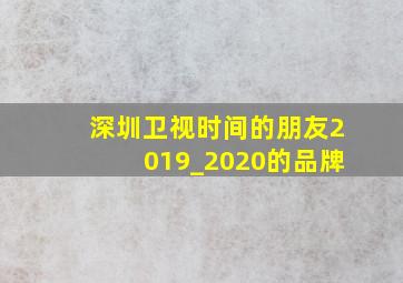 深圳卫视时间的朋友2019_2020的品牌