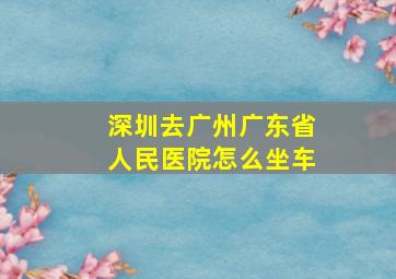 深圳去广州广东省人民医院怎么坐车