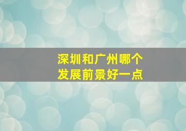 深圳和广州哪个发展前景好一点