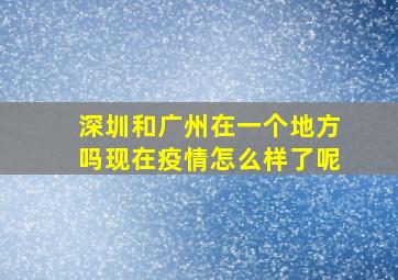 深圳和广州在一个地方吗现在疫情怎么样了呢