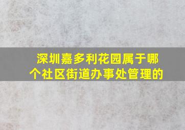 深圳嘉多利花园属于哪个社区街道办事处管理的