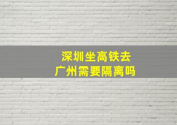 深圳坐高铁去广州需要隔离吗