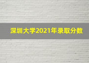 深圳大学2021年录取分数