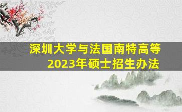 深圳大学与法国南特高等2023年硕士招生办法