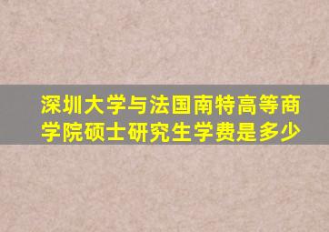 深圳大学与法国南特高等商学院硕士研究生学费是多少