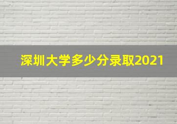 深圳大学多少分录取2021