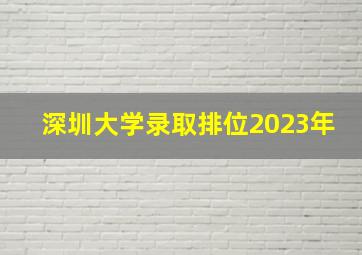 深圳大学录取排位2023年