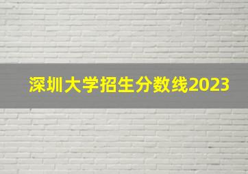 深圳大学招生分数线2023