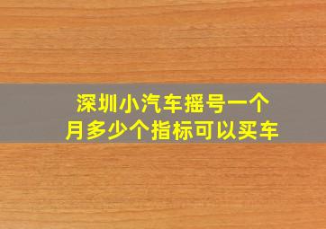 深圳小汽车摇号一个月多少个指标可以买车