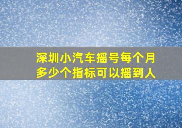 深圳小汽车摇号每个月多少个指标可以摇到人