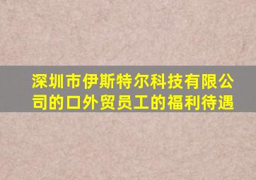 深圳市伊斯特尔科技有限公司的口外贸员工的福利待遇