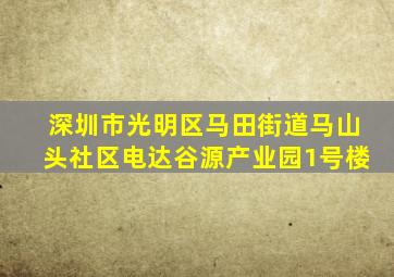 深圳市光明区马田街道马山头社区电达谷源产业园1号楼