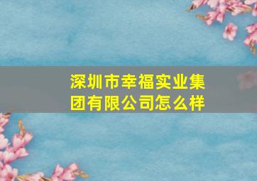 深圳市幸福实业集团有限公司怎么样