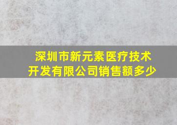 深圳市新元素医疗技术开发有限公司销售额多少