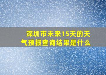 深圳市未来15天的天气预报查询结果是什么